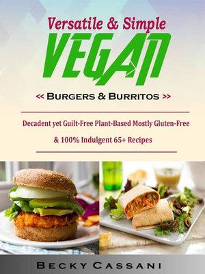 cover image of Versatile & Simple Vegan Burgers & Burritos--Decadent yet Guilt-Free Plant-Based Mostly Gluten-Free & 100% Indulgent 65+ Recipes